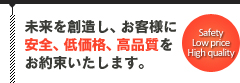 未来を創造し、お客様に安全、低価格、高品質をお約束いたします。